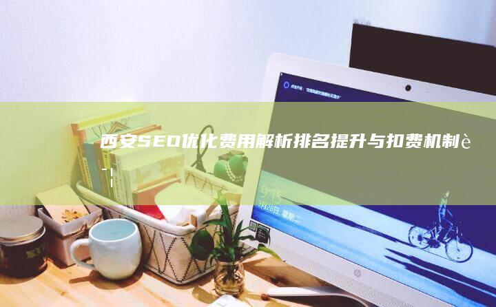 西安SEO优化费用解析：排名提升与扣费机制详解