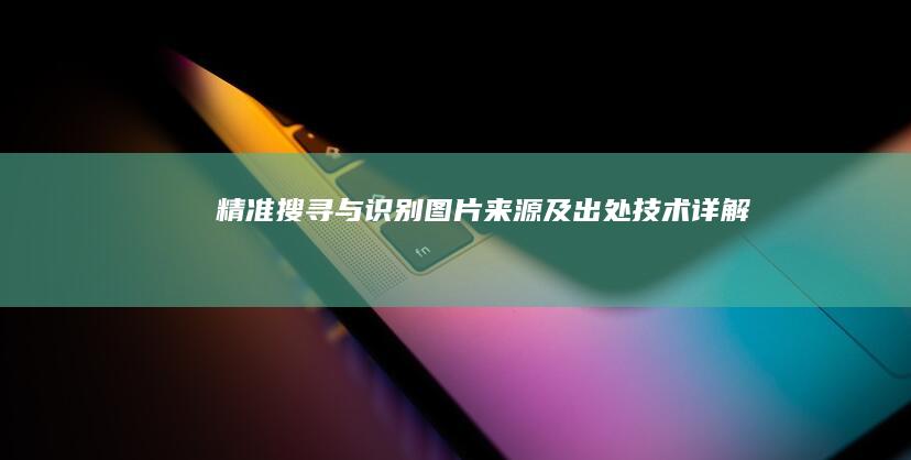 精准搜寻与识别图片来源及出处技术详解