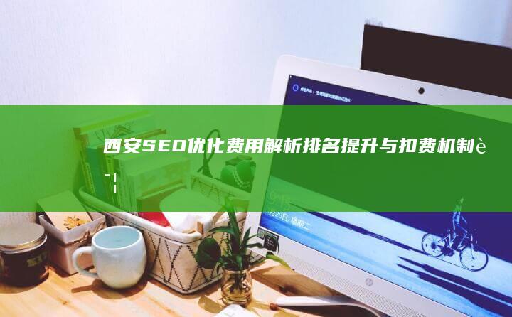 西安SEO优化费用解析：排名提升与扣费机制详解